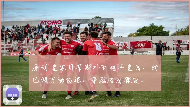 原创 皇家贝蒂斯补时绝平皇马，姆巴佩百场伤退，争冠格局骤变！