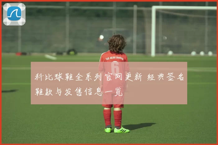 科比球鞋全系列官网更新 经典签名鞋款与发售信息一览
