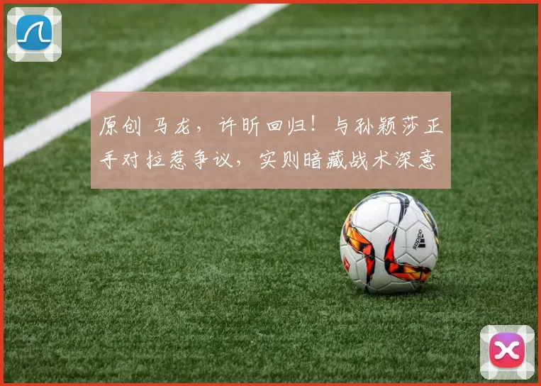 原创 马龙，许昕回归！与孙颖莎正手对拉惹争议，实则暗藏战术深意