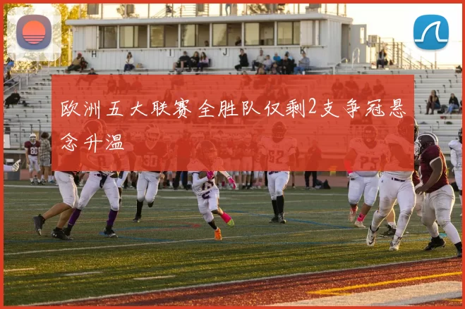 欧洲五大联赛全胜队仅剩2支争冠悬念升温