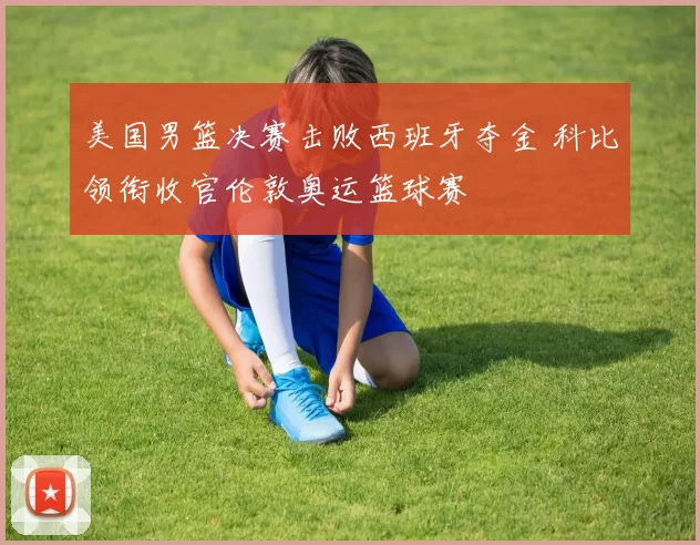 美国男篮决赛击败西班牙夺金 科比领衔收官伦敦奥运篮球赛