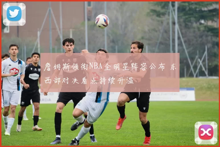 詹姆斯领衔NBA全明星阵容公布 东西部对决看点持续升温