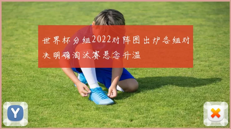 世界杯分组2022对阵图出炉各组对决明确淘汰赛悬念升温