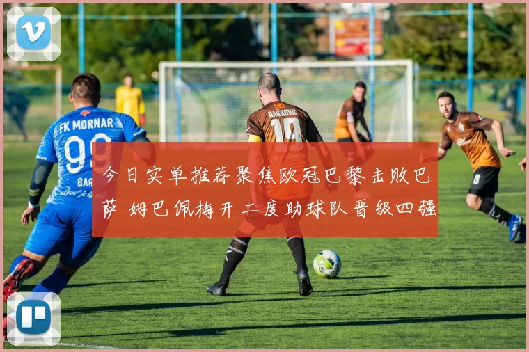 今日实单推荐聚焦欧冠巴黎击败巴萨 姆巴佩梅开二度助球队晋级四强