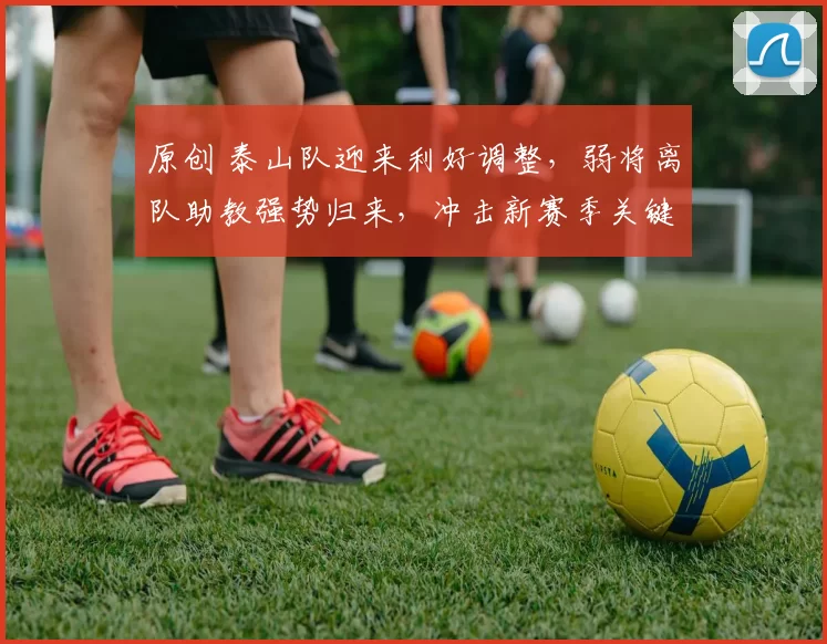 原创 泰山队迎来利好调整，弱将离队助教强势归来，冲击新赛季关键胜利