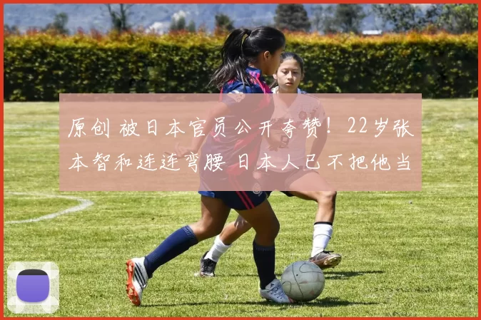 原创 被日本官员公开夸赞!22岁张本智和连连弯腰 日本人已不把他当外人