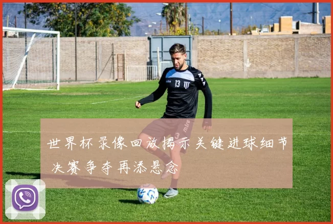 世界杯录像回放揭示关键进球细节 决赛争夺再添悬念