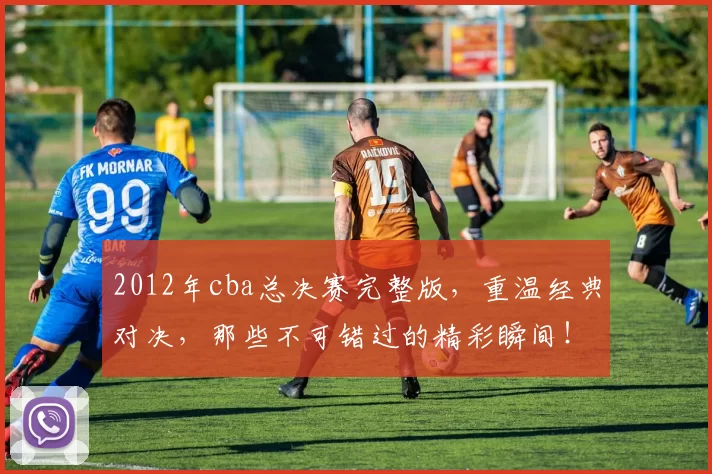 2012年cba总决赛完整版，重温经典对决，那些不可错过的精彩瞬间！
