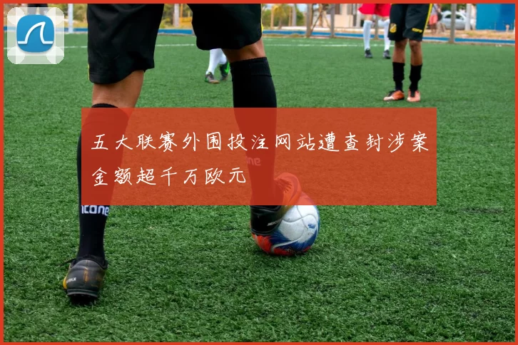 五大联赛外围投注网站遭查封涉案金额超千万欧元
