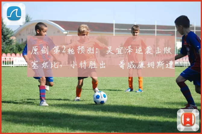 原创 第2轮预测：吴宜泽逆袭击败塞尔比，小特胜出囧哥威廉姆斯遭淘汰
