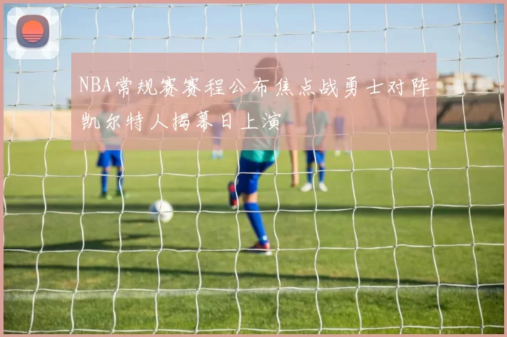 NBA常规赛赛程公布焦点战勇士对阵凯尔特人揭幕日上演