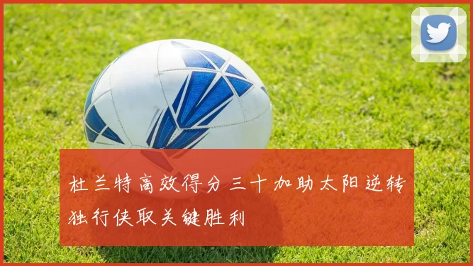 杜兰特高效得分三十加助太阳逆转独行侠取关键胜利