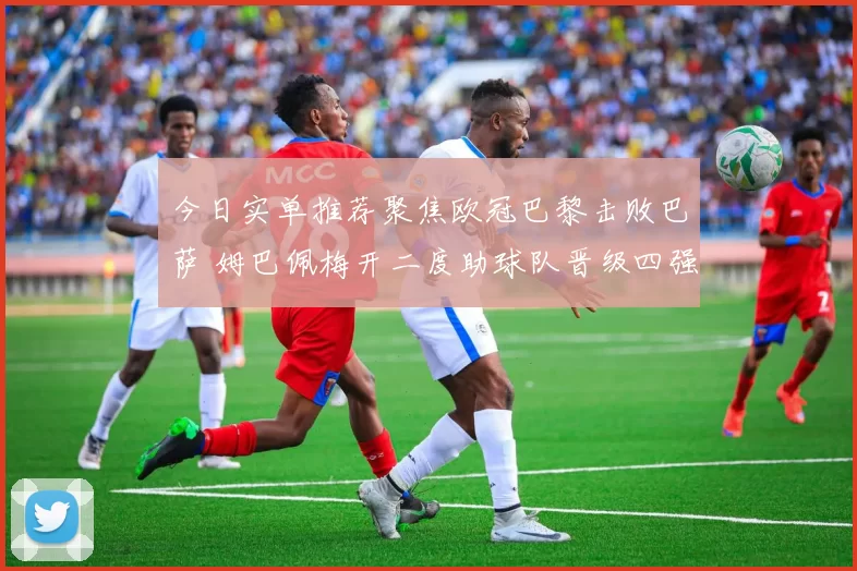 今日实单推荐聚焦欧冠巴黎击败巴萨 姆巴佩梅开二度助球队晋级四强