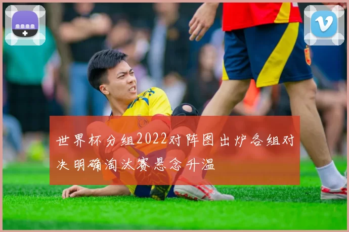 世界杯分组2022对阵图出炉各组对决明确淘汰赛悬念升温