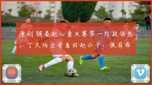 原创 随着赵心童决赛第一阶段领先，丁文均出奇看好赵公子，很有希望夺冠