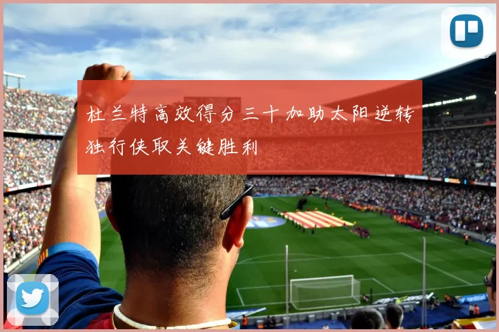 杜兰特高效得分三十加助太阳逆转独行侠取关键胜利