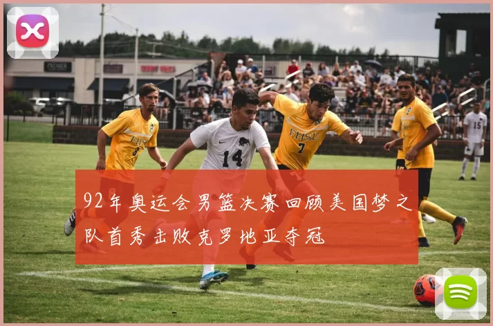 92年奥运会男篮决赛回顾美国梦之队首秀击败克罗地亚夺冠