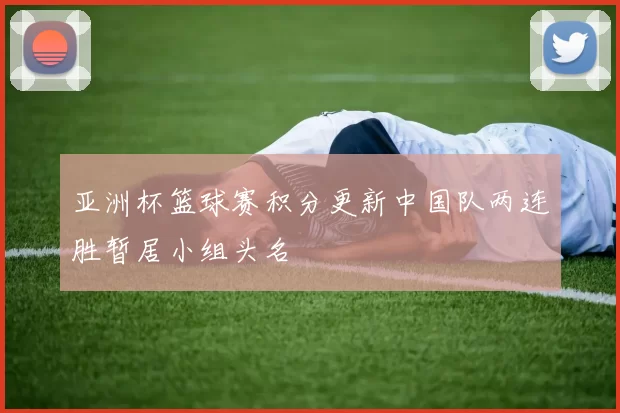 亚洲杯篮球赛积分更新中国队两连胜暂居小组头名