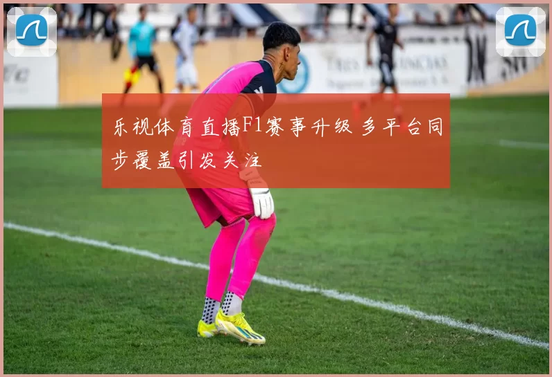 乐视体育直播F1赛事升级 多平台同步覆盖引发关注