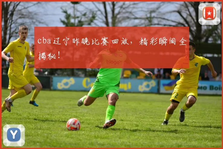 cba辽宁昨晚比赛回放，精彩瞬间全揭秘！