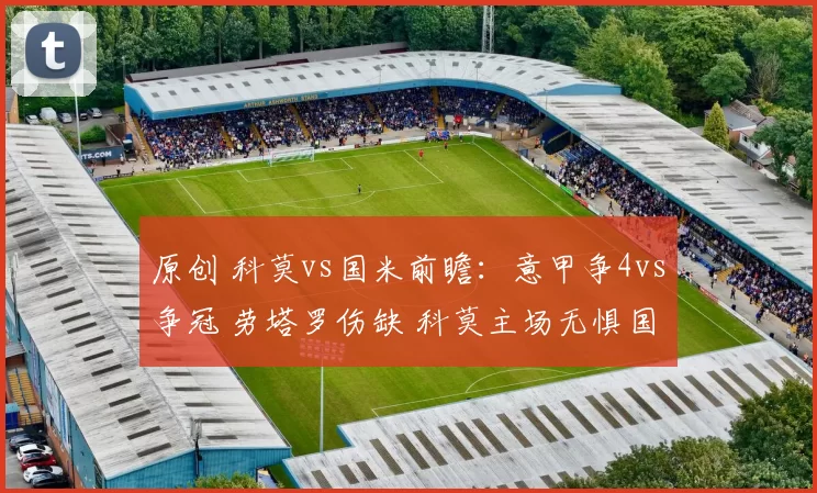 原创 科莫vs国米前瞻：意甲争4vs争冠 劳塔罗伤缺 科莫主场无惧国米