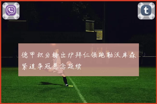 德甲积分榜出炉拜仁领跑勒沃库森紧追争冠悬念延续