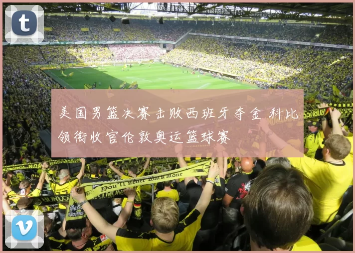 美国男篮决赛击败西班牙夺金 科比领衔收官伦敦奥运篮球赛