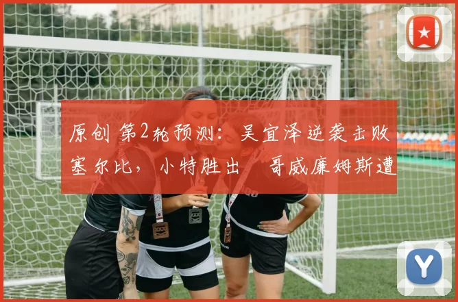 原创 第2轮预测：吴宜泽逆袭击败塞尔比，小特胜出囧哥威廉姆斯遭淘汰