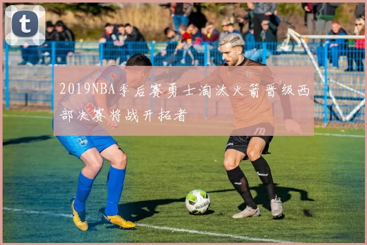 2019NBA季后赛勇士淘汰火箭晋级西部决赛将战开拓者