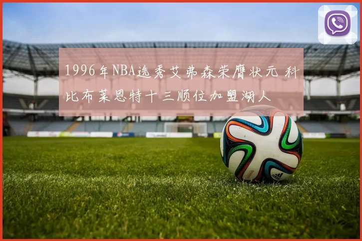1996年NBA选秀艾弗森荣膺状元 科比布莱恩特十三顺位加盟湖人