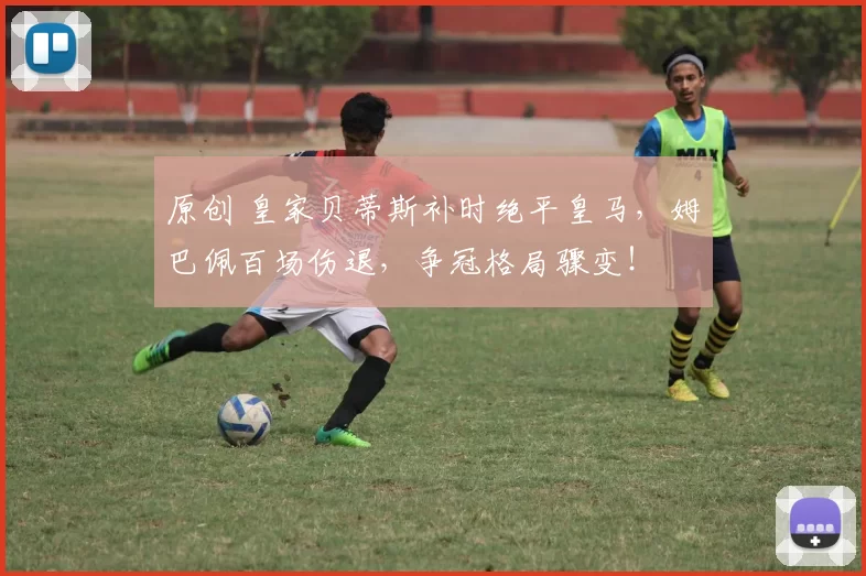 原创 皇家贝蒂斯补时绝平皇马，姆巴佩百场伤退，争冠格局骤变！