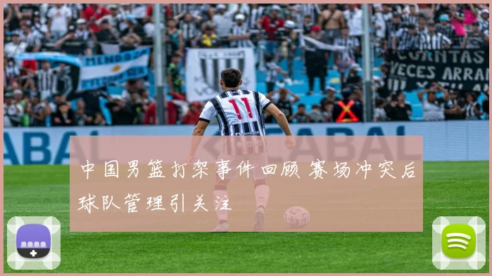 中国男篮打架事件回顾 赛场冲突后球队管理引关注