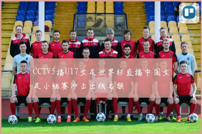 CCTV5播U17女足世界杯直播中国女足小组赛冲击出线名额