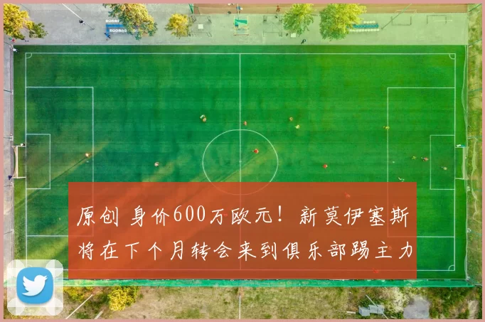 原创 身价600万欧元！新莫伊塞斯将在下个月转会来到俱乐部踢主力前腰，值得期待