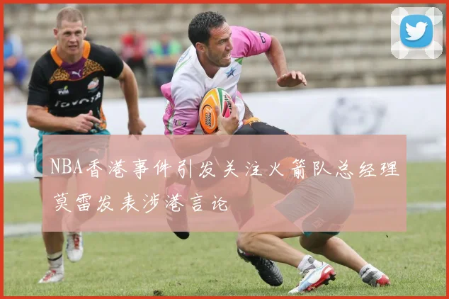 NBA香港事件引发关注火箭队总经理莫雷发表涉港言论