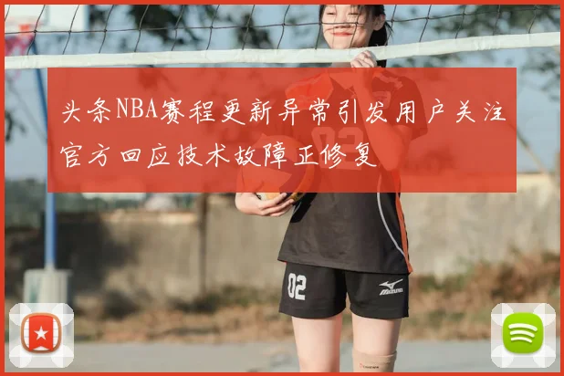 头条NBA赛程更新异常引发用户关注官方回应技术故障正修复
