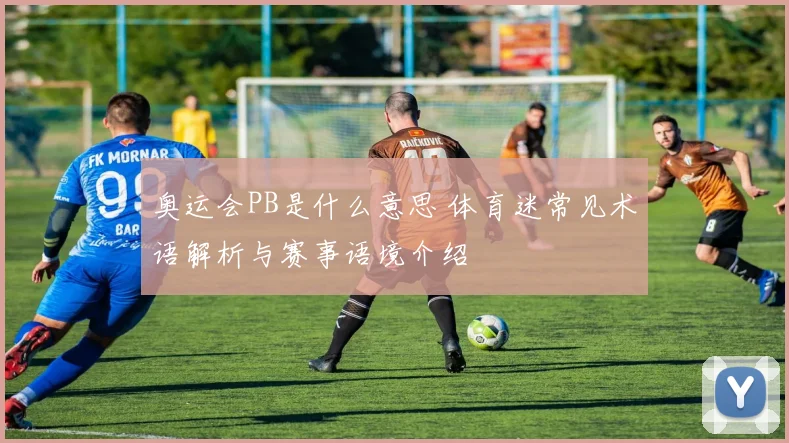 奥运会PB是什么意思 体育迷常见术语解析与赛事语境介绍
