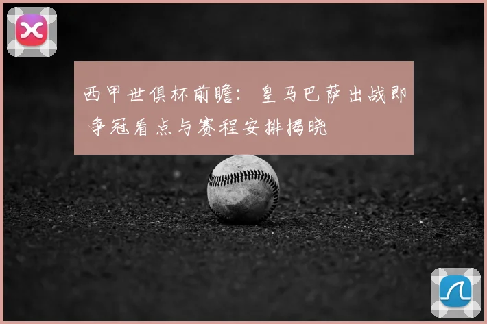 西甲世俱杯前瞻：皇马巴萨出战即 争冠看点与赛程安排揭晓