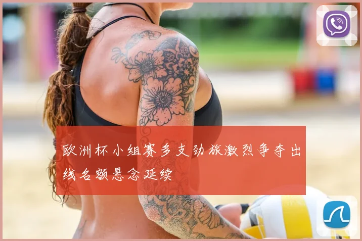 欧洲杯小组赛多支劲旅激烈争夺出线名额悬念延续