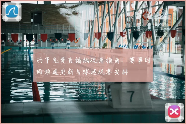 西甲免费直播线观看指南：赛事时间频道更新与球迷观赛安排