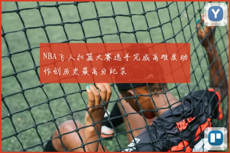 NBA飞人扣篮大赛选手完成高难度动作创历史最高分纪录