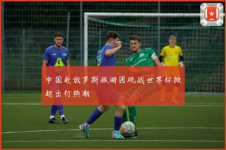 中国赴俄罗斯旅游团观战世界杯掀起出行热潮