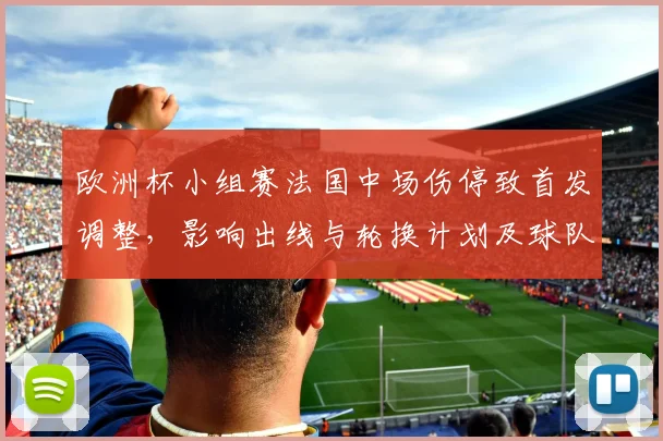 欧洲杯小组赛法国中场伤停致首发调整，影响出线与轮换计划及球队备战