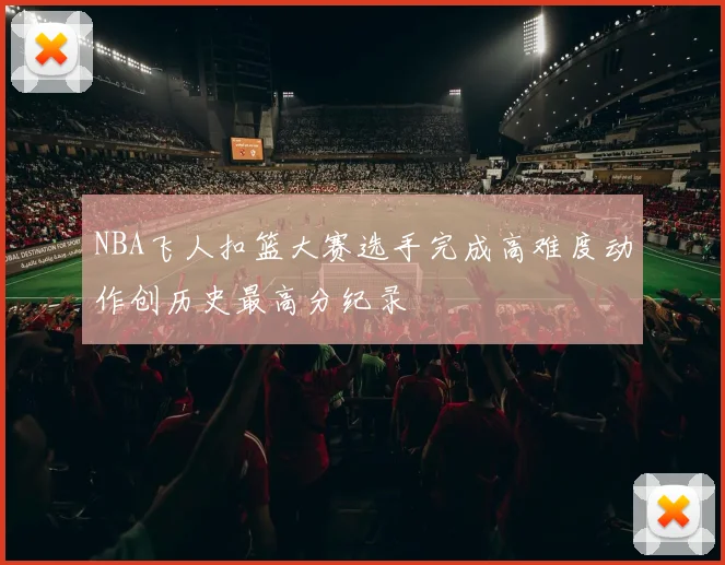 NBA飞人扣篮大赛选手完成高难度动作创历史最高分纪录