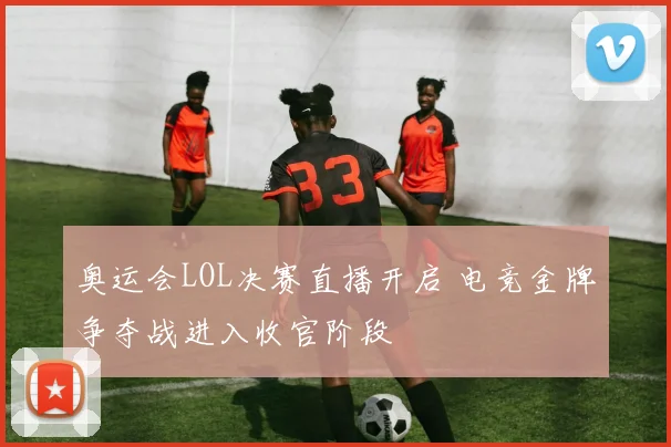 奥运会LOL决赛直播开启 电竞金牌争夺战进入收官阶段