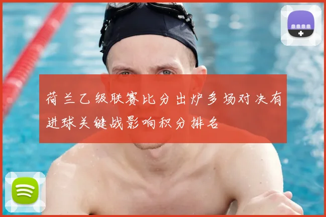 荷兰乙级联赛比分出炉多场对决有进球关键战影响积分排名