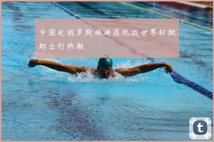 中国赴俄罗斯旅游团观战世界杯掀起出行热潮