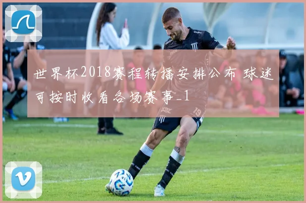 世界杯2018赛程转播安排公布 球迷可按时收看各场赛事_1