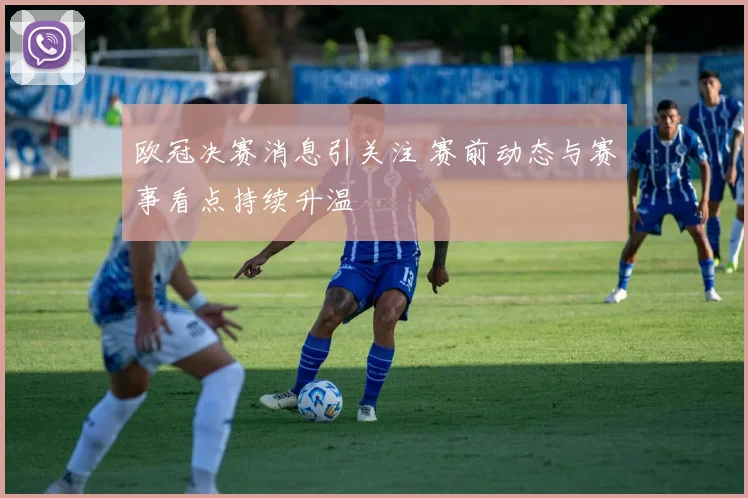 欧冠决赛消息引关注 赛前动态与赛事看点持续升温