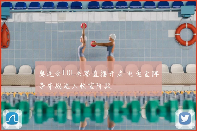 奥运会LOL决赛直播开启 电竞金牌争夺战进入收官阶段